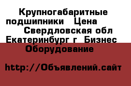 Крупногабаритные подшипники › Цена ­ 560 000 - Свердловская обл., Екатеринбург г. Бизнес » Оборудование   